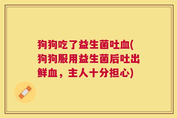 狗狗吃了益生菌吐血(狗狗服用益生菌后吐出鲜血，主人十分担心)