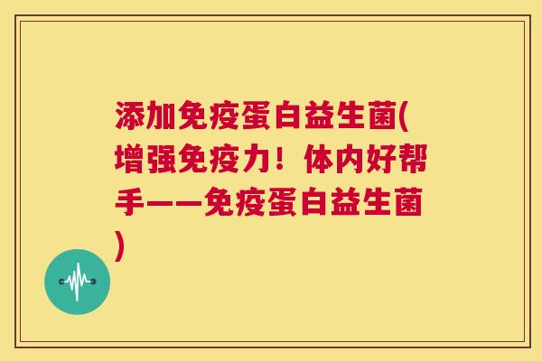 添加免疫蛋白益生菌(增强免疫力！体内好帮手——免疫蛋白益生菌)