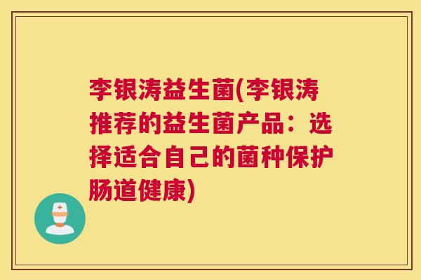 李银涛益生菌(李银涛推荐的益生菌产品：选择适合自己的菌种保护肠道健康)