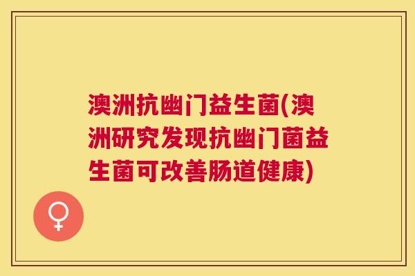 澳洲抗幽门益生菌(澳洲研究发现抗幽门菌益生菌可改善肠道健康)