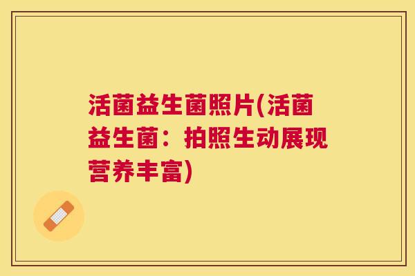活菌益生菌照片(活菌益生菌：拍照生动展现营养丰富)