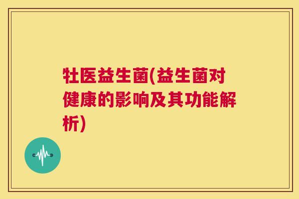 牡医益生菌(益生菌对健康的影响及其功能解析)