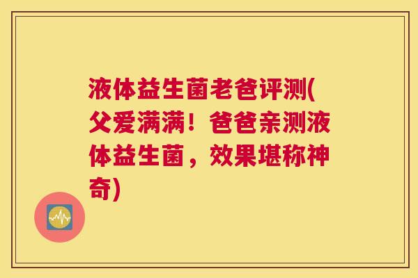 液体益生菌老爸评测(父爱满满！爸爸亲测液体益生菌，效果堪称神奇)