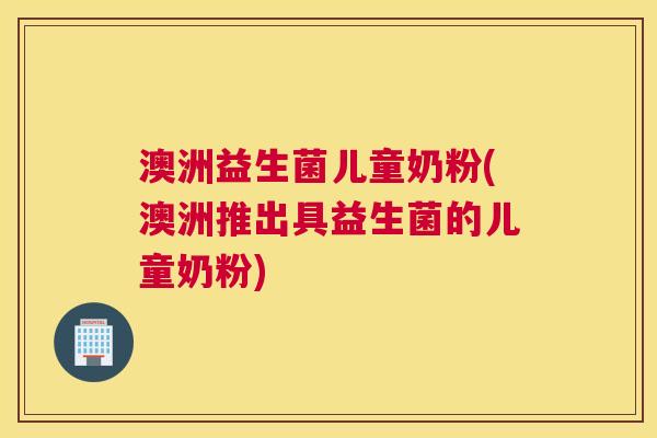 澳洲益生菌儿童奶粉(澳洲推出具益生菌的儿童奶粉)