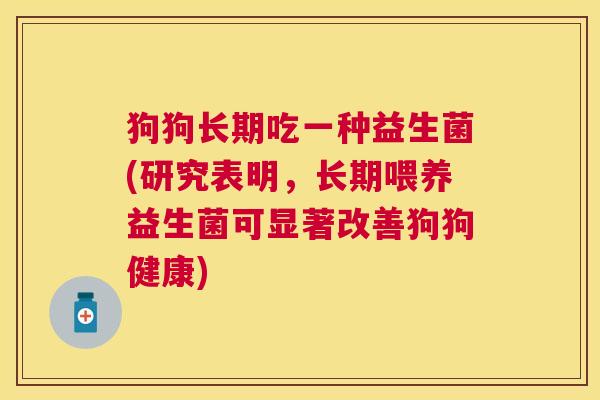 狗狗长期吃一种益生菌(研究表明，长期喂养益生菌可显著改善狗狗健康)