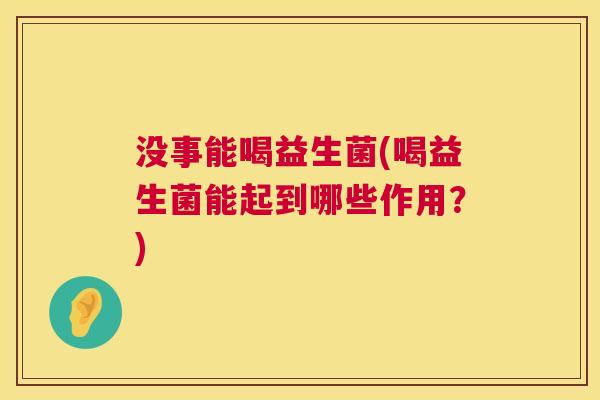 没事能喝益生菌(喝益生菌能起到哪些作用？)