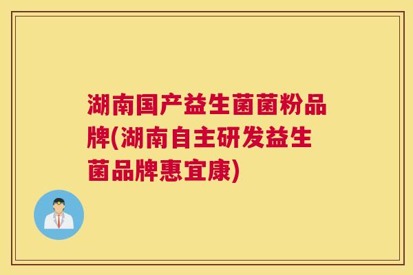 湖南国产益生菌菌粉品牌(湖南自主研发益生菌品牌惠宜康)