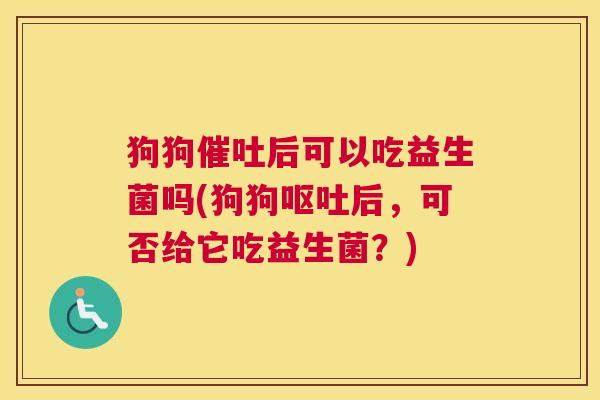 狗狗催吐后可以吃益生菌吗(狗狗呕吐后，可否给它吃益生菌？)