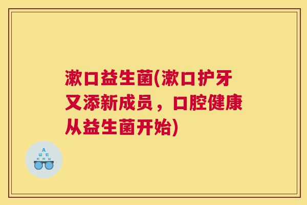 漱口益生菌(漱口护牙又添新成员，口腔健康从益生菌开始)