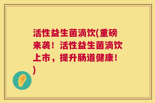 活性益生菌滴饮(重磅来袭！活性益生菌滴饮上市，提升肠道健康！)