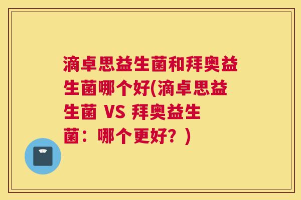 滴卓思益生菌和拜奥益生菌哪个好(滴卓思益生菌 VS 拜奥益生菌：哪个更好？)