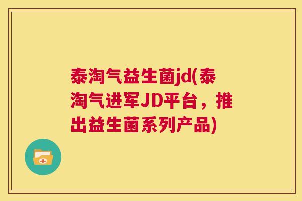 泰淘气益生菌jd(泰淘气进军JD平台，推出益生菌系列产品)