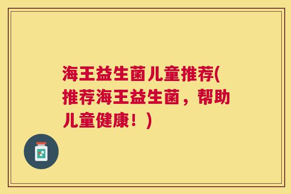 海王益生菌儿童推荐(推荐海王益生菌，帮助儿童健康！)