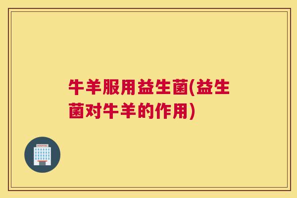 牛羊服用益生菌(益生菌对牛羊的作用)