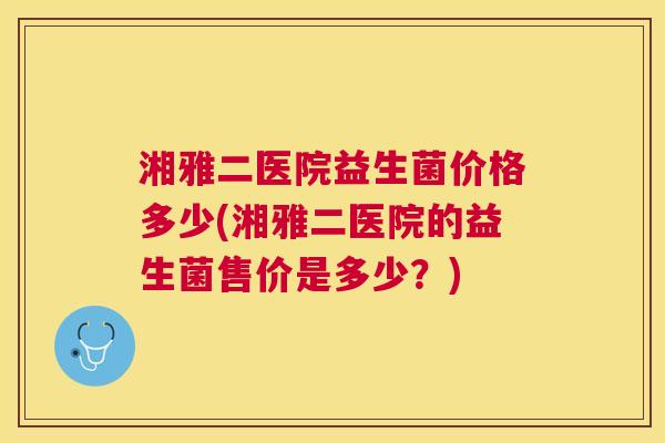 湘雅二医院益生菌价格多少(湘雅二医院的益生菌售价是多少？)