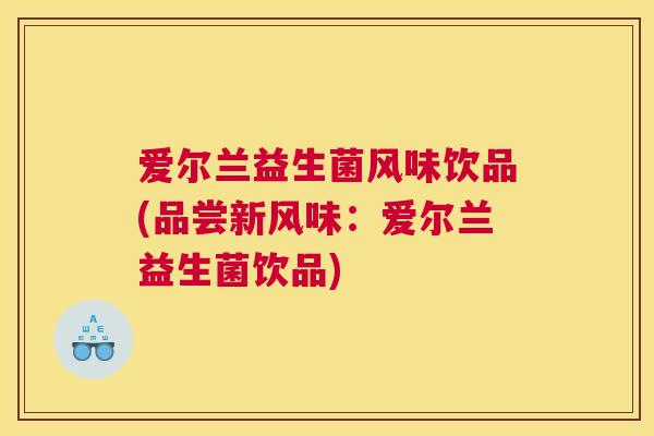 爱尔兰益生菌风味饮品(品尝新风味：爱尔兰益生菌饮品)