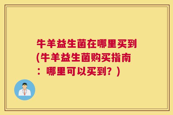 牛羊益生菌在哪里买到(牛羊益生菌购买指南：哪里可以买到？)