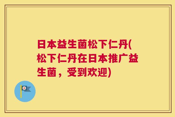 日本益生菌松下仁丹(松下仁丹在日本推广益生菌，受到欢迎)
