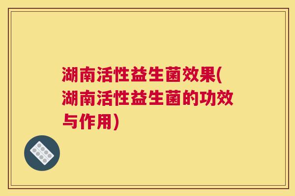 湖南活性益生菌效果(湖南活性益生菌的功效与作用)