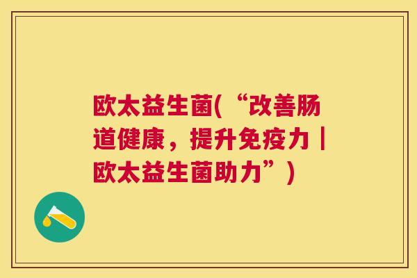 欧太益生菌(“改善肠道健康，提升免疫力｜欧太益生菌助力”)