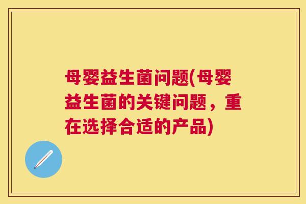母婴益生菌问题(母婴益生菌的关键问题，重在选择合适的产品)