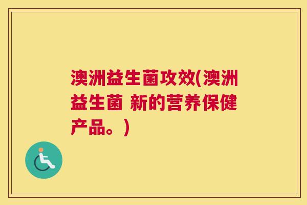 澳洲益生菌攻效(澳洲益生菌 新的营养保健产品。)