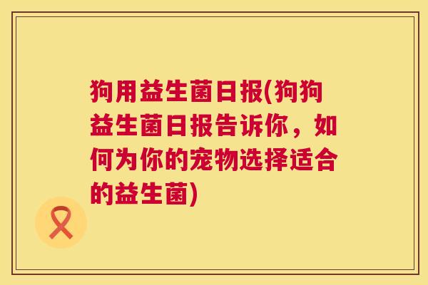 狗用益生菌日报(狗狗益生菌日报告诉你，如何为你的宠物选择适合的益生菌)