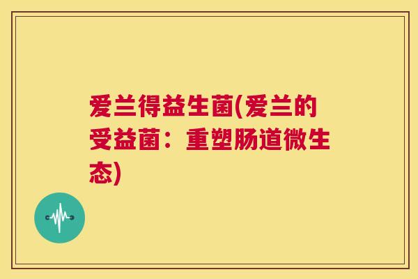 爱兰得益生菌(爱兰的受益菌：重塑肠道微生态)