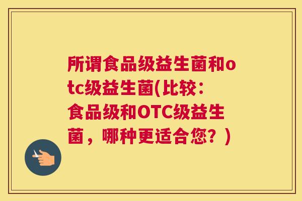 所谓食品级益生菌和otc级益生菌(比较：食品级和OTC级益生菌，哪种更适合您？)