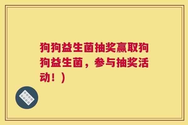 狗狗益生菌抽奖赢取狗狗益生菌，参与抽奖活动！)