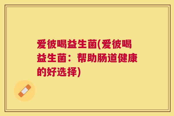 爱彼喝益生菌(爱彼喝益生菌：帮助肠道健康的好选择)