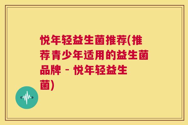 悦年轻益生菌推荐(推荐青少年适用的益生菌品牌 - 悦年轻益生菌)