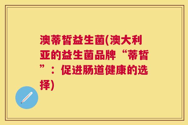澳蒂皙益生菌(澳大利亚的益生菌品牌“蒂皙”：促进肠道健康的选择)