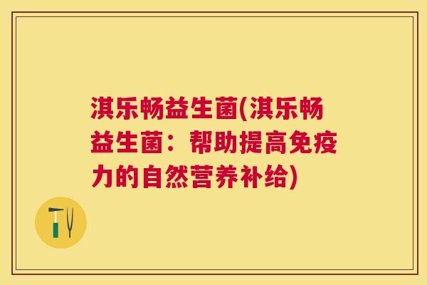 淇乐畅益生菌(淇乐畅益生菌：帮助提高免疫力的自然营养补给)