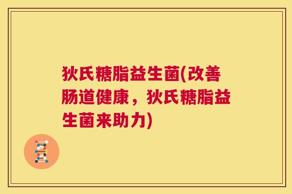 狄氏糖脂益生菌(改善肠道健康，狄氏糖脂益生菌来助力)