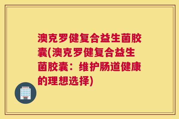 澳克罗健复合益生菌胶囊(澳克罗健复合益生菌胶囊：维护肠道健康的理想选择)