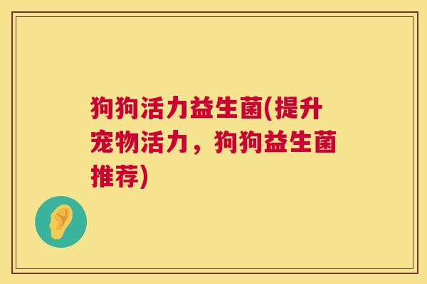 狗狗活力益生菌(提升宠物活力，狗狗益生菌推荐)
