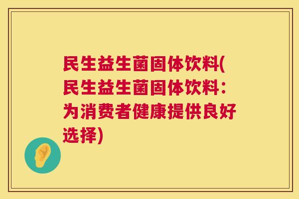 民生益生菌固体饮料(民生益生菌固体饮料：为消费者健康提供良好选择)