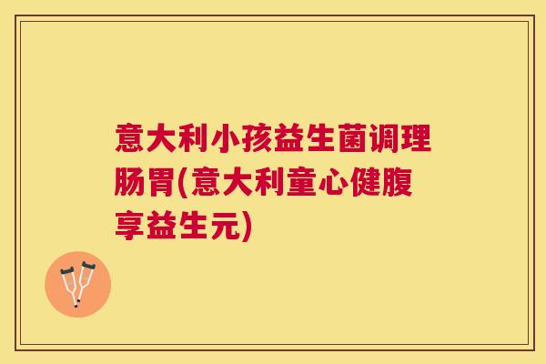 意大利小孩益生菌调理肠胃(意大利童心健腹享益生元)
