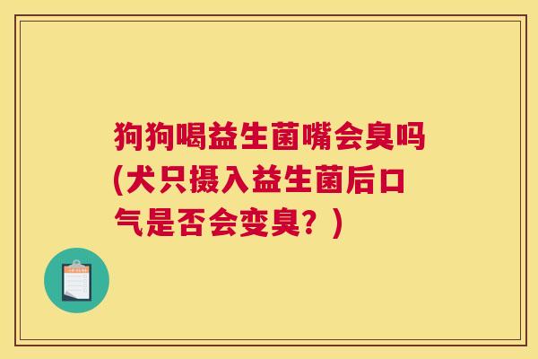 狗狗喝益生菌嘴会臭吗(犬只摄入益生菌后口气是否会变臭？)