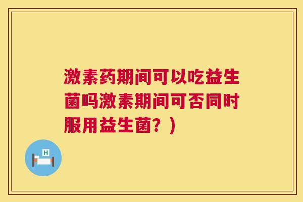 激素药期间可以吃益生菌吗激素期间可否同时服用益生菌？)