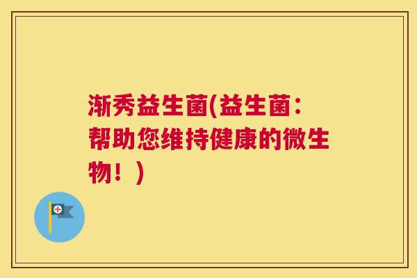渐秀益生菌(益生菌：帮助您维持健康的微生物！)