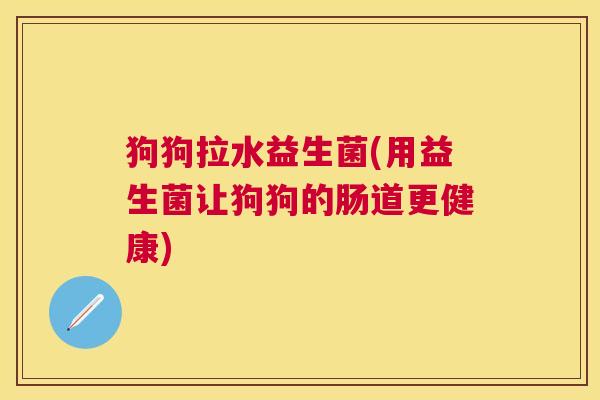狗狗拉水益生菌(用益生菌让狗狗的肠道更健康)