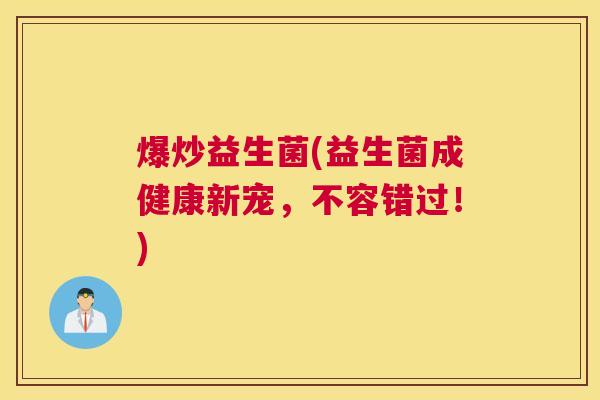 爆炒益生菌(益生菌成健康新宠，不容错过！)
