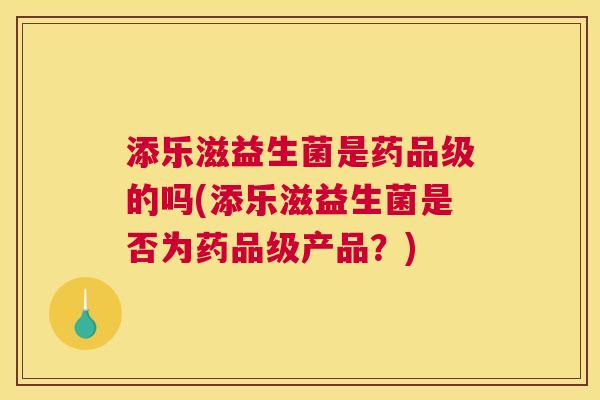 添乐滋益生菌是药品级的吗(添乐滋益生菌是否为药品级产品？)