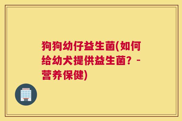 狗狗幼仔益生菌(如何给幼犬提供益生菌？-营养保健)