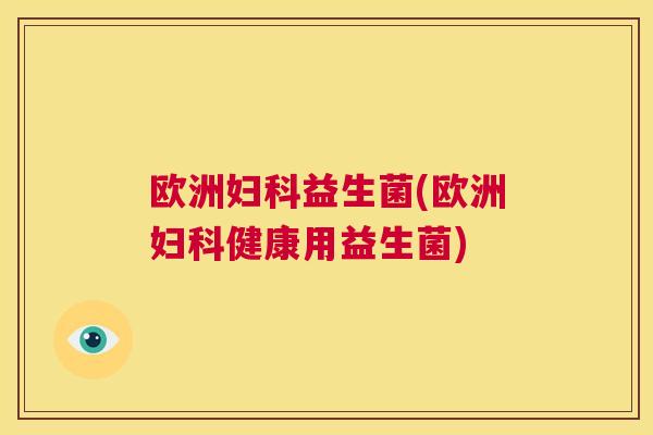欧洲妇科益生菌(欧洲妇科健康用益生菌)