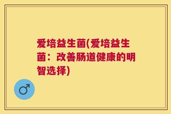 爱培益生菌(爱培益生菌：改善肠道健康的明智选择)