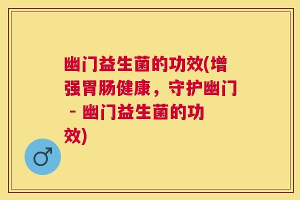 幽门益生菌的功效(增强胃肠健康，守护幽门 - 幽门益生菌的功效)