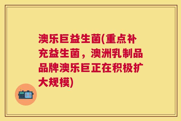 澳乐巨益生菌(重点补充益生菌，澳洲乳制品品牌澳乐巨正在积极扩大规模)